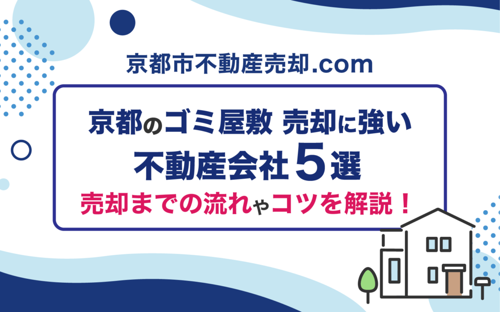 京都のゴミ屋敷売却に強い不動産会社5選！売却までの流れやコツを解説！
